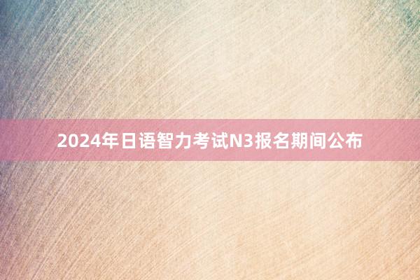 2024年日语智力考试N3报名期间公布
