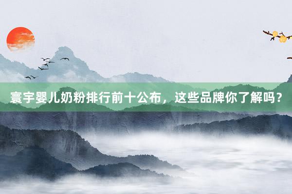 寰宇婴儿奶粉排行前十公布，这些品牌你了解吗？