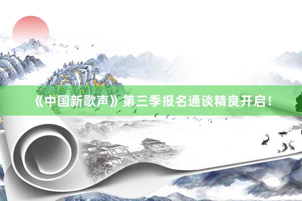 《中国新歌声》第三季报名通谈精良开启！