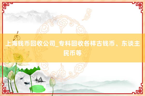 上海钱币回收公司_专科回收各样古钱币、东谈主民币等