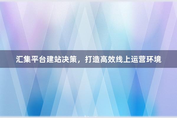汇集平台建站决策，打造高效线上运营环境