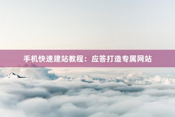 手机快速建站教程：应答打造专属网站