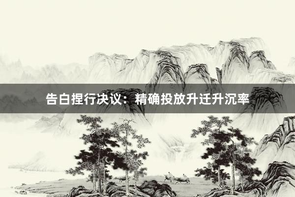 告白捏行决议：精确投放升迁升沉率