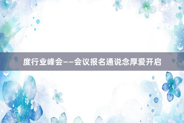 度行业峰会——会议报名通说念厚爱开启