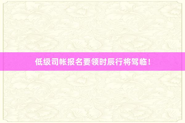 低级司帐报名要领时辰行将驾临！