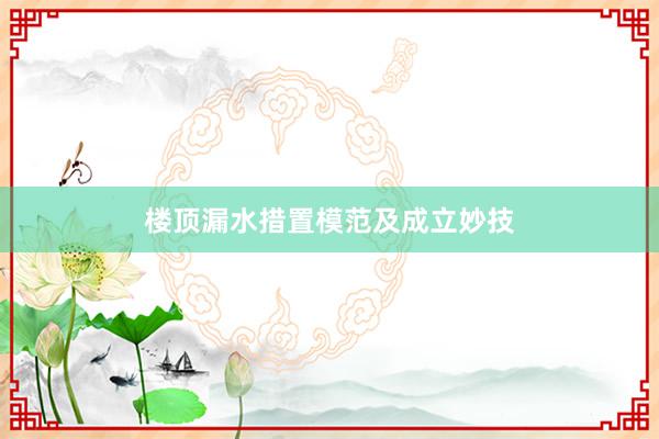 楼顶漏水措置模范及成立妙技