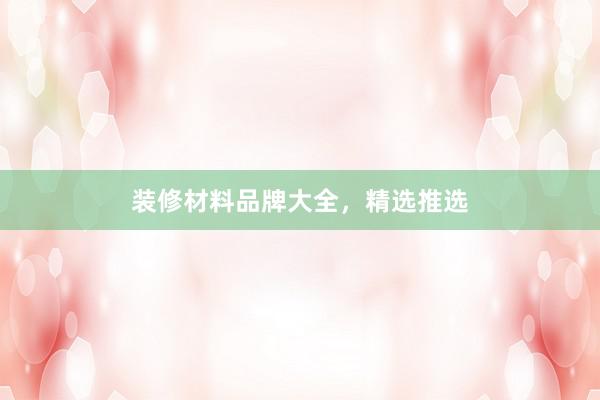 装修材料品牌大全，精选推选