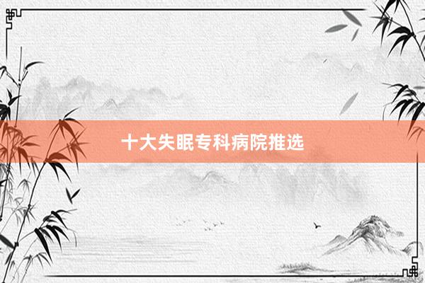 十大失眠专科病院推选