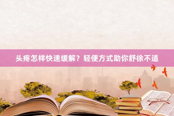 头疼怎样快速缓解？轻便方式助你舒徐不适