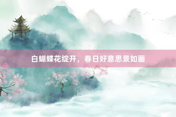 白蝴蝶花绽开，春日好意思景如画