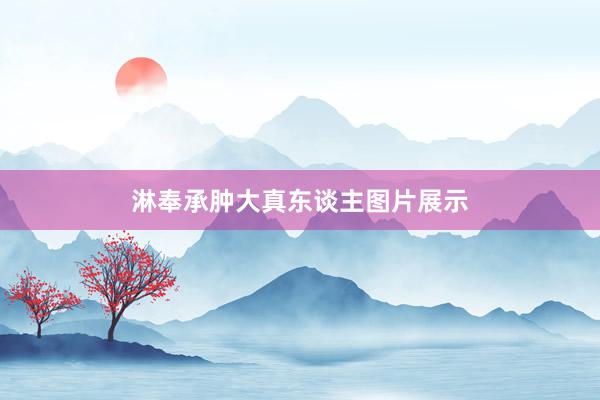 淋奉承肿大真东谈主图片展示