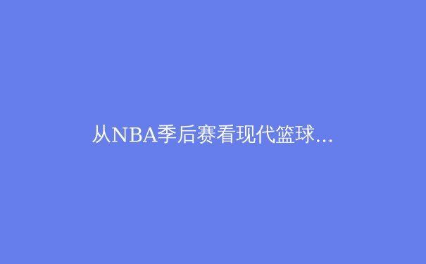 从NBA季后赛看现代篮球的战术演变与巨星价值