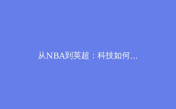 从NBA到英超：科技如何重塑现代体育竞技与观赛体验 - 3