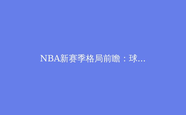 NBA新赛季格局前瞻：球星西迁与年轻力量的崛起如何重塑联盟版图 - 2
