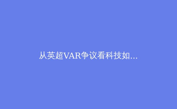 从英超VAR争议看科技如何重塑现代足球裁判体系 - 4