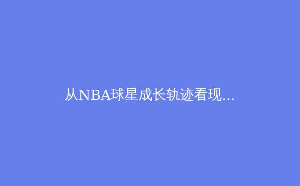 从NBA球星成长轨迹看现代篮球人才培养体系的演变 - 3