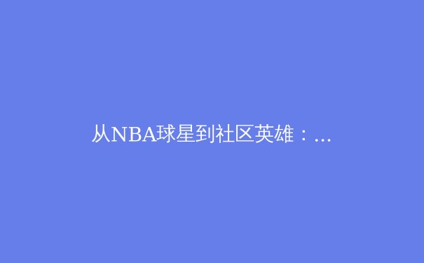 从NBA球星到社区英雄：体育精神如何重塑社会凝聚力 - 2