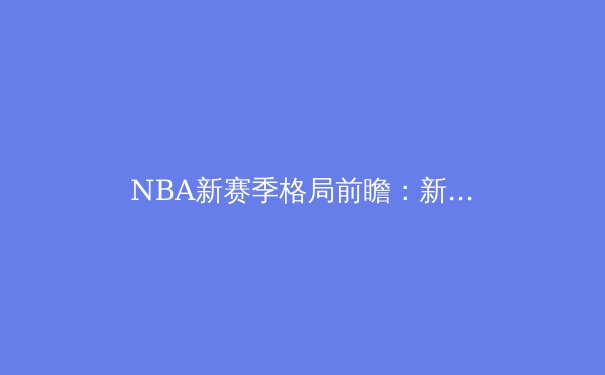 NBA新赛季格局前瞻：新生代巨星崛起与联盟战术变革 - 2