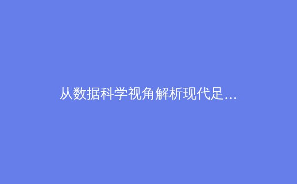 从数据科学视角解析现代足球战术演变：大数据如何重塑绿茵场上的胜负逻辑