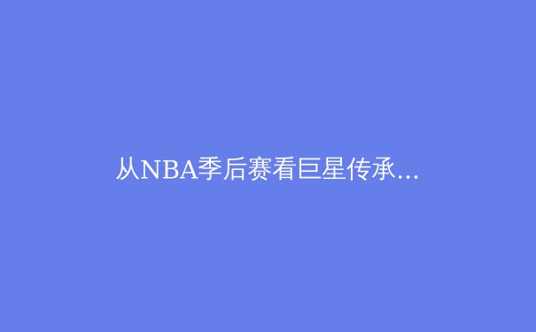从NBA季后赛看巨星传承：新时代的较量与篮球哲学的演变 - 2