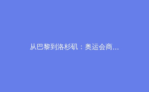 从巴黎到洛杉矶：奥运会商业生态的演变与未来挑战 - 3
