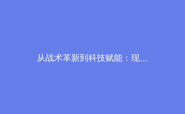 从战术革新到科技赋能：现代足球的演变与未来趋势 - 4